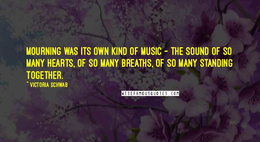 Victoria Schwab Quotes: Mourning was its own kind of music - the sound of so many hearts, of so many breaths, of so many standing together.