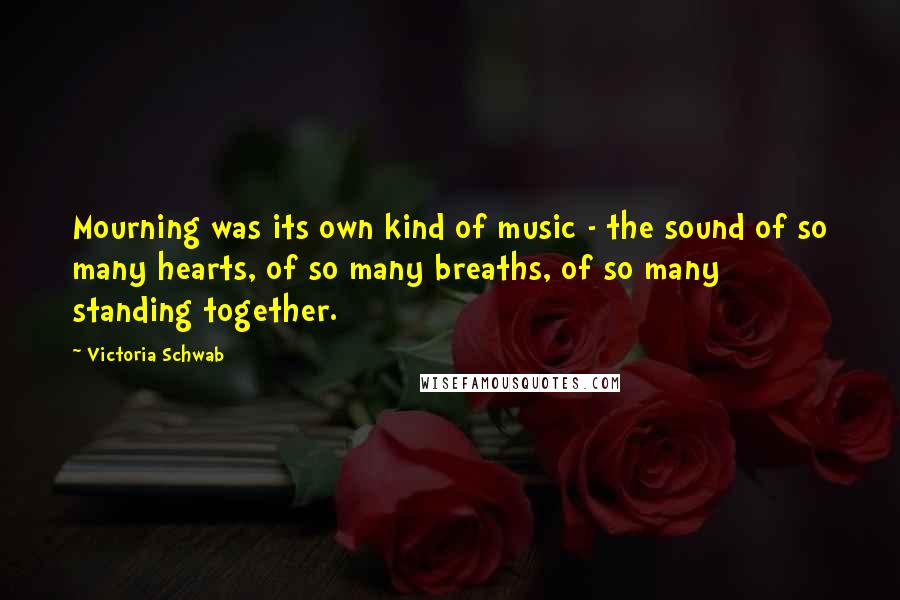 Victoria Schwab Quotes: Mourning was its own kind of music - the sound of so many hearts, of so many breaths, of so many standing together.