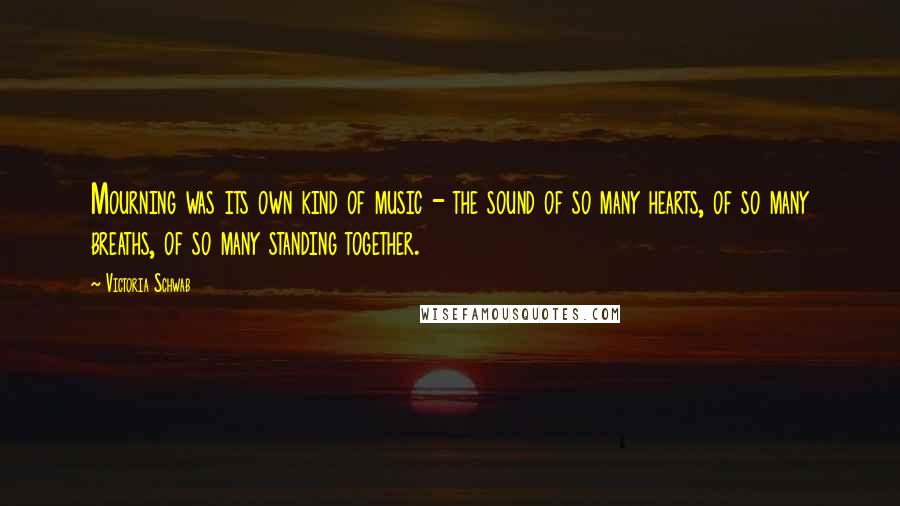 Victoria Schwab Quotes: Mourning was its own kind of music - the sound of so many hearts, of so many breaths, of so many standing together.