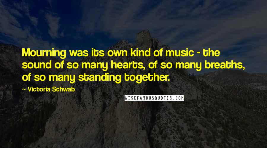 Victoria Schwab Quotes: Mourning was its own kind of music - the sound of so many hearts, of so many breaths, of so many standing together.