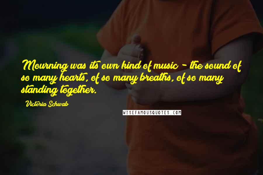 Victoria Schwab Quotes: Mourning was its own kind of music - the sound of so many hearts, of so many breaths, of so many standing together.