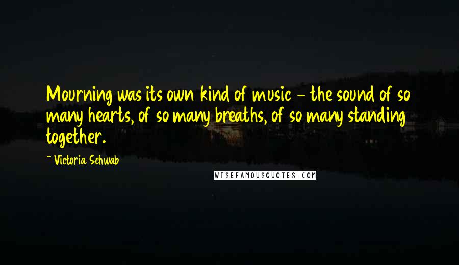 Victoria Schwab Quotes: Mourning was its own kind of music - the sound of so many hearts, of so many breaths, of so many standing together.