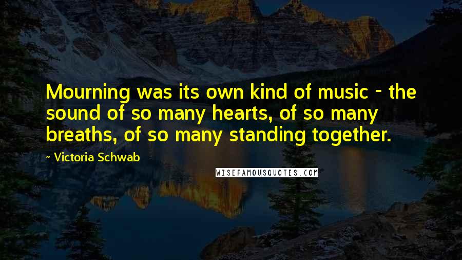 Victoria Schwab Quotes: Mourning was its own kind of music - the sound of so many hearts, of so many breaths, of so many standing together.