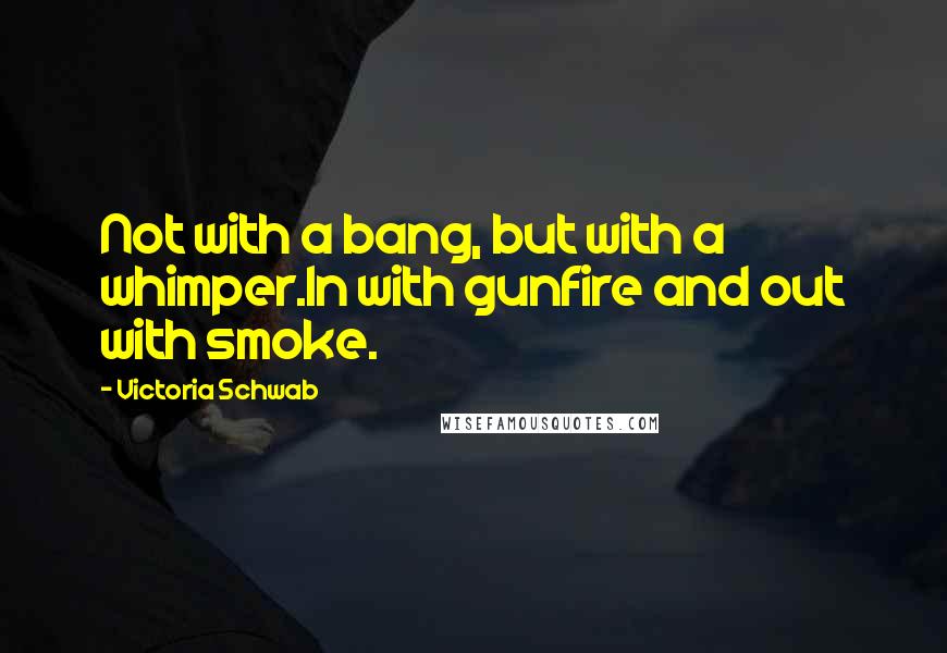 Victoria Schwab Quotes: Not with a bang, but with a whimper.In with gunfire and out with smoke.