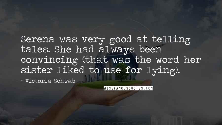 Victoria Schwab Quotes: Serena was very good at telling tales. She had always been convincing (that was the word her sister liked to use for lying).