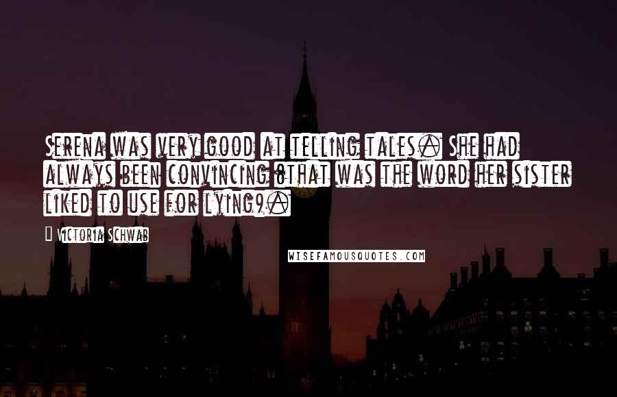 Victoria Schwab Quotes: Serena was very good at telling tales. She had always been convincing (that was the word her sister liked to use for lying).