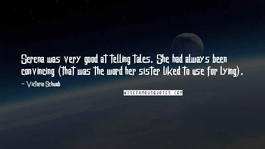 Victoria Schwab Quotes: Serena was very good at telling tales. She had always been convincing (that was the word her sister liked to use for lying).