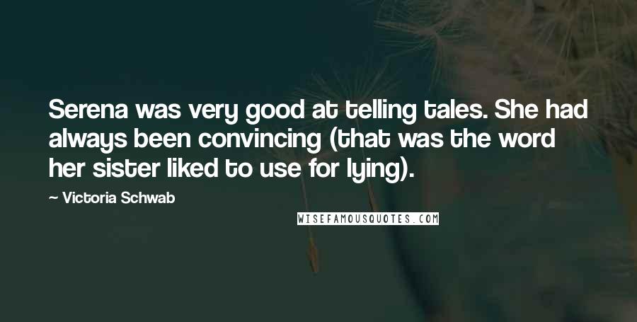 Victoria Schwab Quotes: Serena was very good at telling tales. She had always been convincing (that was the word her sister liked to use for lying).