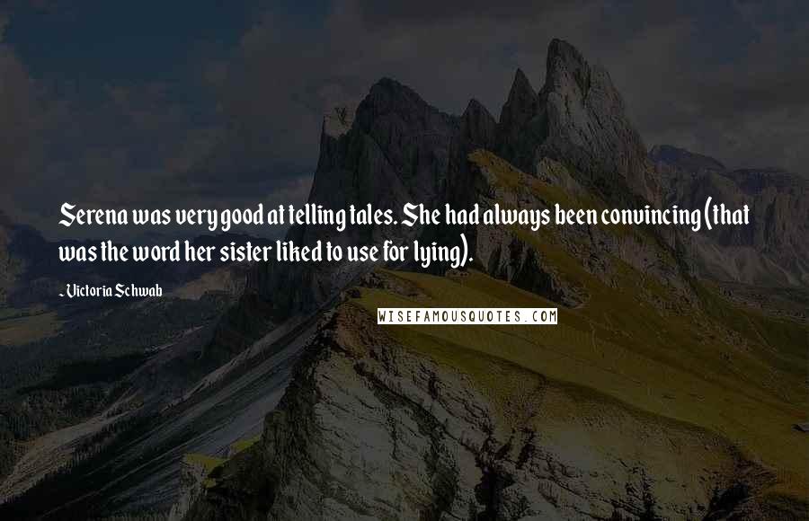 Victoria Schwab Quotes: Serena was very good at telling tales. She had always been convincing (that was the word her sister liked to use for lying).