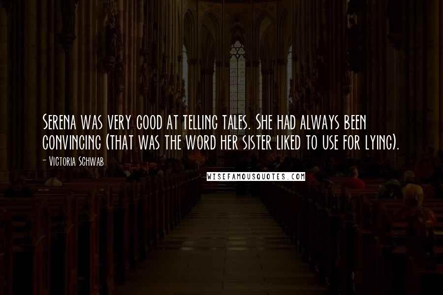 Victoria Schwab Quotes: Serena was very good at telling tales. She had always been convincing (that was the word her sister liked to use for lying).