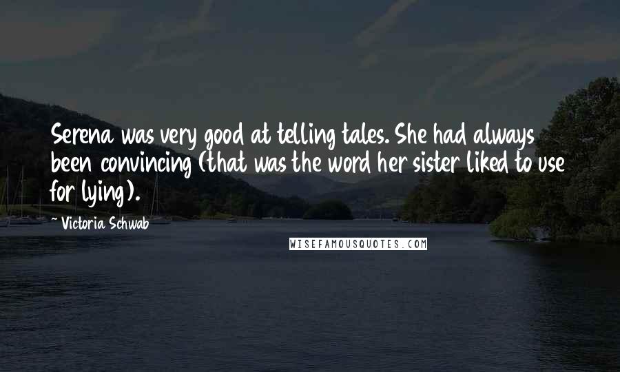 Victoria Schwab Quotes: Serena was very good at telling tales. She had always been convincing (that was the word her sister liked to use for lying).