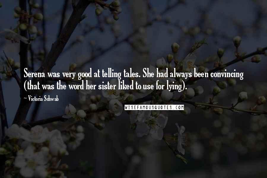 Victoria Schwab Quotes: Serena was very good at telling tales. She had always been convincing (that was the word her sister liked to use for lying).