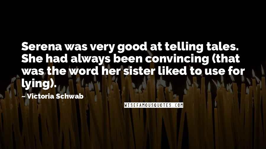 Victoria Schwab Quotes: Serena was very good at telling tales. She had always been convincing (that was the word her sister liked to use for lying).