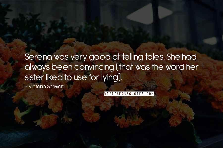Victoria Schwab Quotes: Serena was very good at telling tales. She had always been convincing (that was the word her sister liked to use for lying).