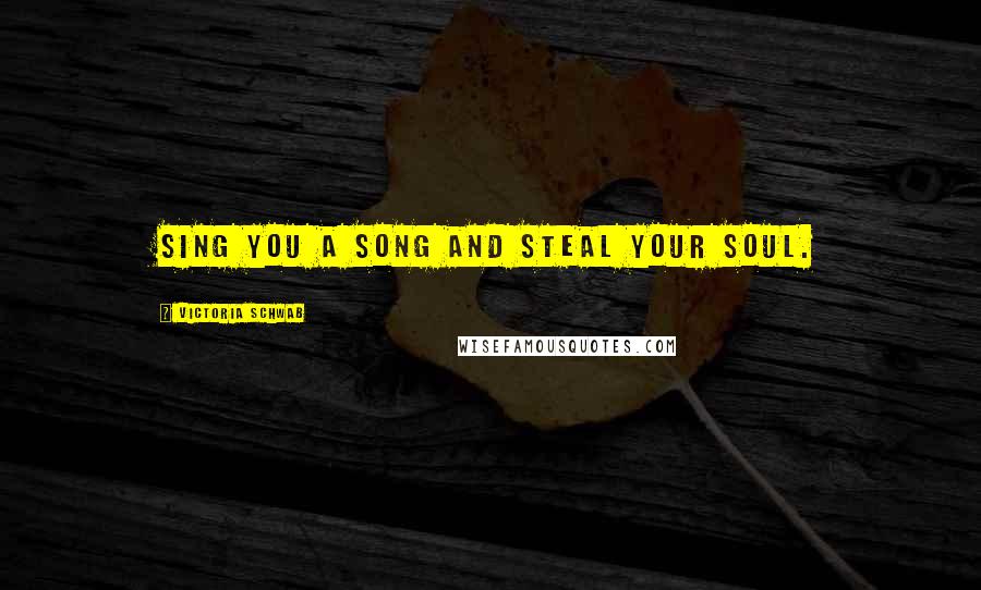 Victoria Schwab Quotes: Sing you a song and steal your soul.