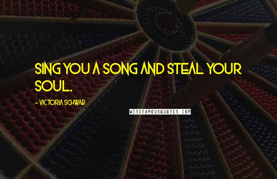 Victoria Schwab Quotes: Sing you a song and steal your soul.