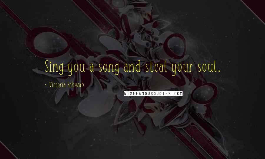 Victoria Schwab Quotes: Sing you a song and steal your soul.