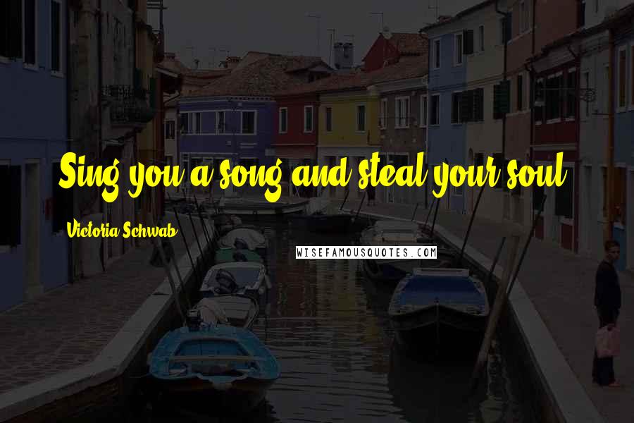 Victoria Schwab Quotes: Sing you a song and steal your soul.