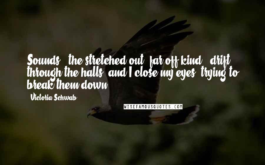 Victoria Schwab Quotes: Sounds - the stretched-out, far-off kind - drift through the halls, and I close my eyes, trying to break them down.