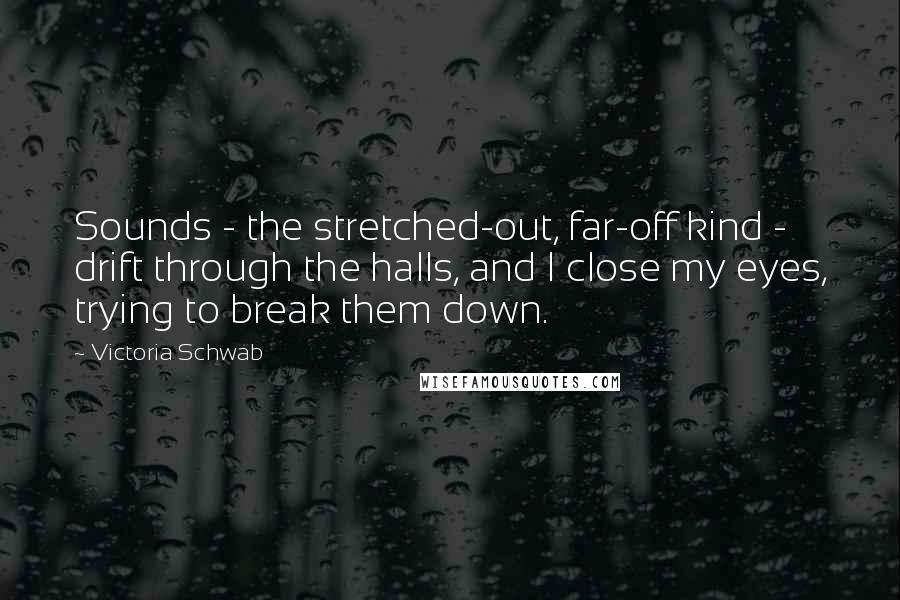 Victoria Schwab Quotes: Sounds - the stretched-out, far-off kind - drift through the halls, and I close my eyes, trying to break them down.