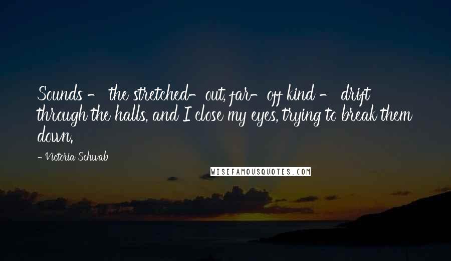 Victoria Schwab Quotes: Sounds - the stretched-out, far-off kind - drift through the halls, and I close my eyes, trying to break them down.