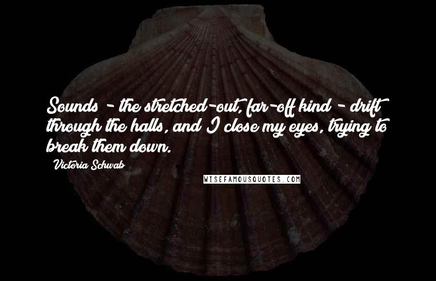 Victoria Schwab Quotes: Sounds - the stretched-out, far-off kind - drift through the halls, and I close my eyes, trying to break them down.