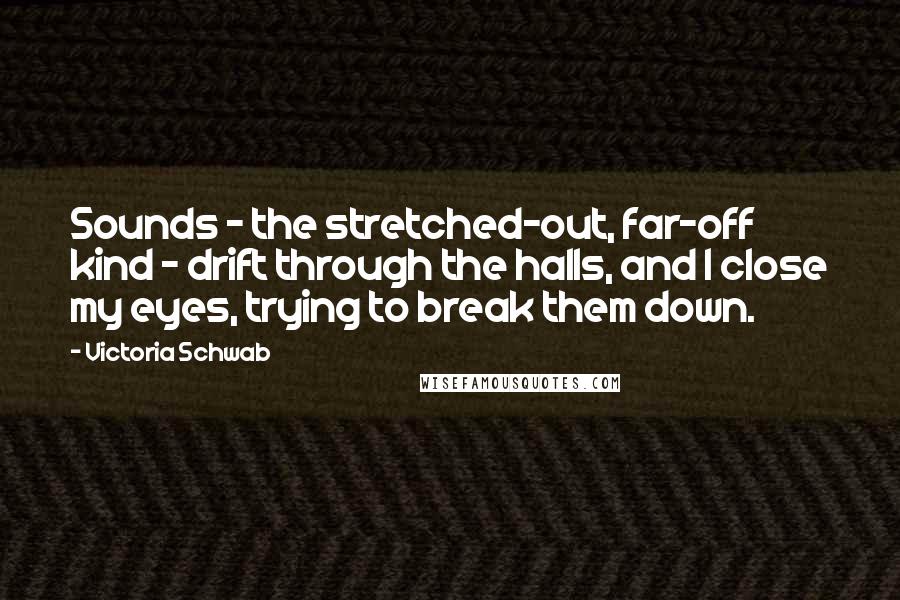 Victoria Schwab Quotes: Sounds - the stretched-out, far-off kind - drift through the halls, and I close my eyes, trying to break them down.