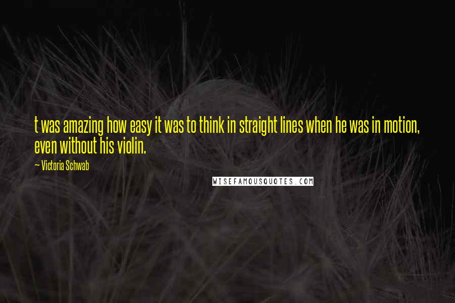 Victoria Schwab Quotes: t was amazing how easy it was to think in straight lines when he was in motion, even without his violin.