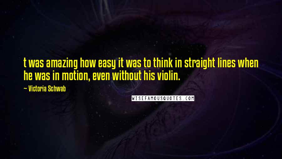 Victoria Schwab Quotes: t was amazing how easy it was to think in straight lines when he was in motion, even without his violin.