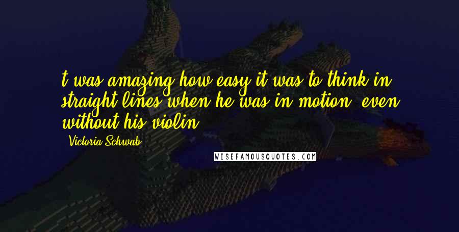 Victoria Schwab Quotes: t was amazing how easy it was to think in straight lines when he was in motion, even without his violin.