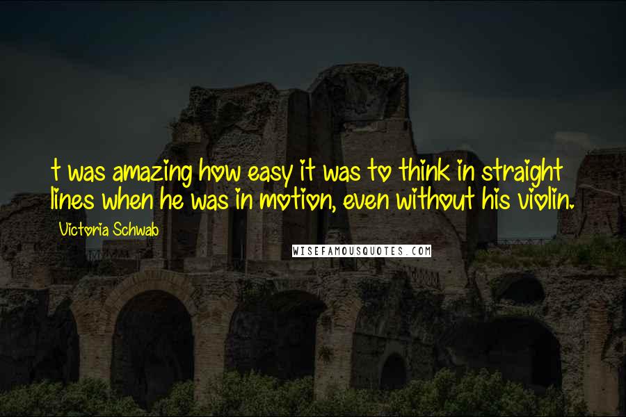 Victoria Schwab Quotes: t was amazing how easy it was to think in straight lines when he was in motion, even without his violin.