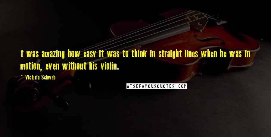 Victoria Schwab Quotes: t was amazing how easy it was to think in straight lines when he was in motion, even without his violin.