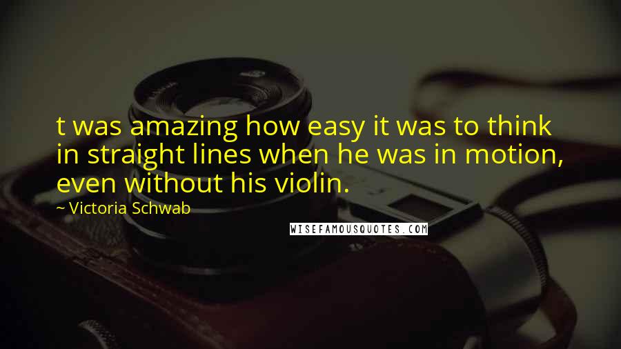 Victoria Schwab Quotes: t was amazing how easy it was to think in straight lines when he was in motion, even without his violin.
