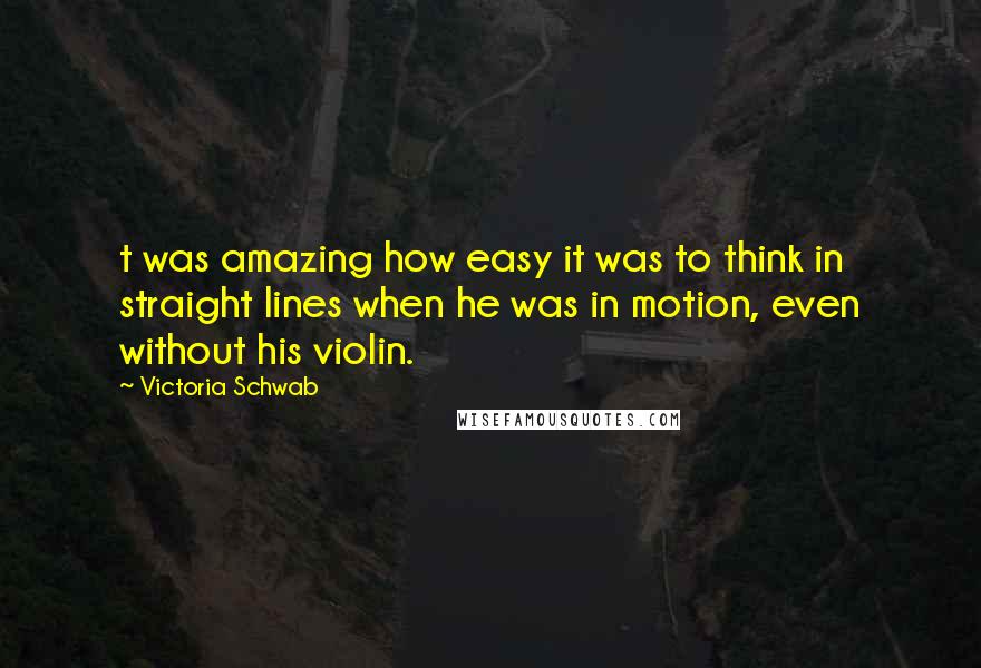 Victoria Schwab Quotes: t was amazing how easy it was to think in straight lines when he was in motion, even without his violin.