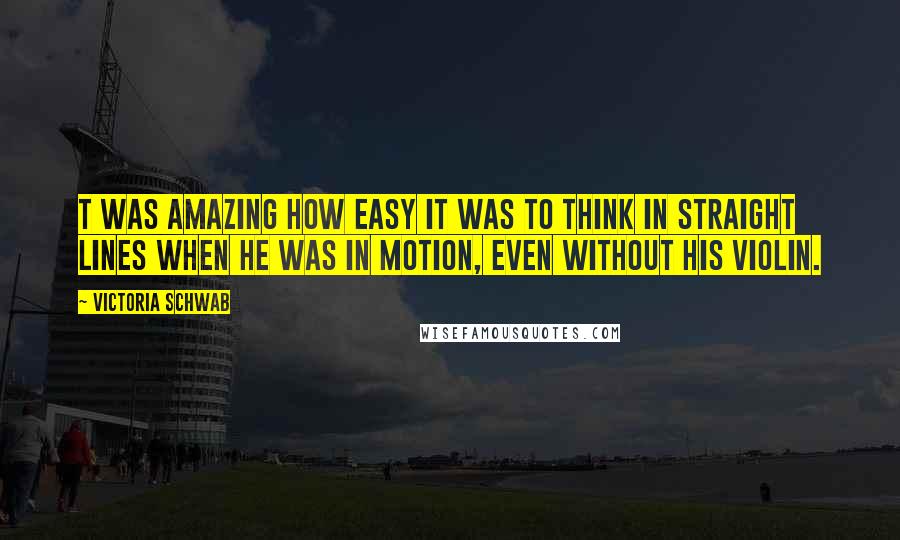 Victoria Schwab Quotes: t was amazing how easy it was to think in straight lines when he was in motion, even without his violin.