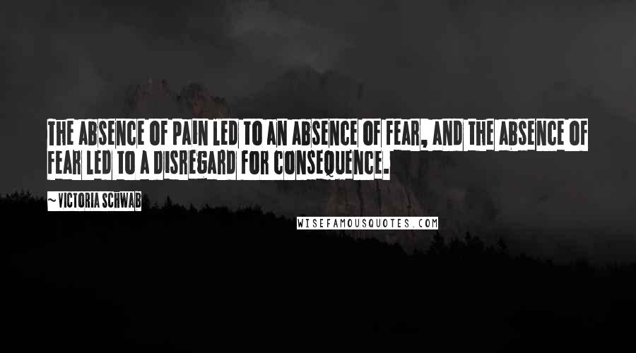 Victoria Schwab Quotes: The absence of pain led to an absence of fear, and the absence of fear led to a disregard for consequence.