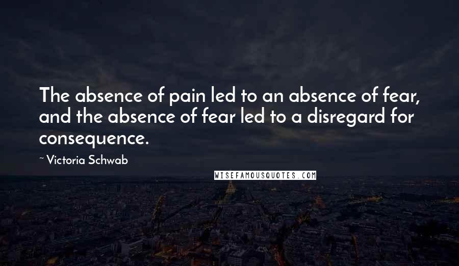 Victoria Schwab Quotes: The absence of pain led to an absence of fear, and the absence of fear led to a disregard for consequence.