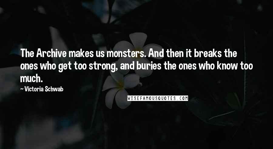 Victoria Schwab Quotes: The Archive makes us monsters. And then it breaks the ones who get too strong, and buries the ones who know too much.