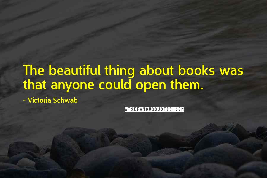 Victoria Schwab Quotes: The beautiful thing about books was that anyone could open them.