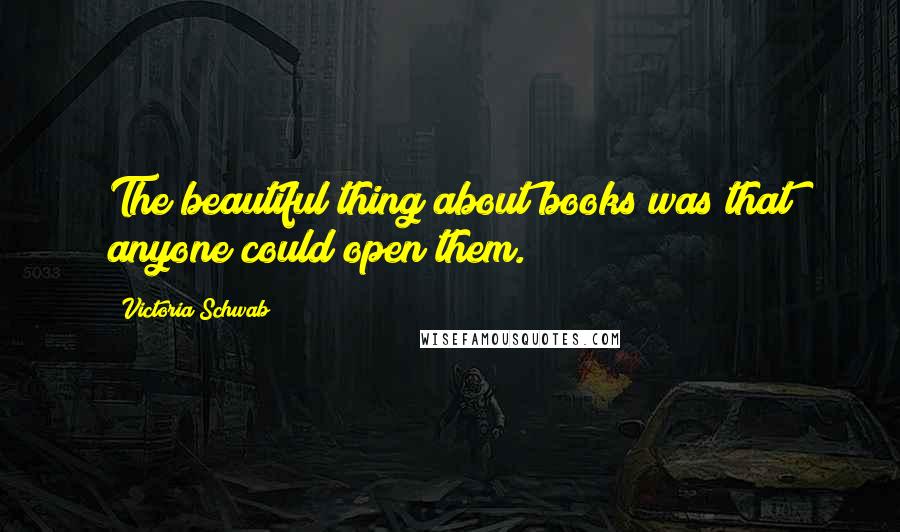 Victoria Schwab Quotes: The beautiful thing about books was that anyone could open them.