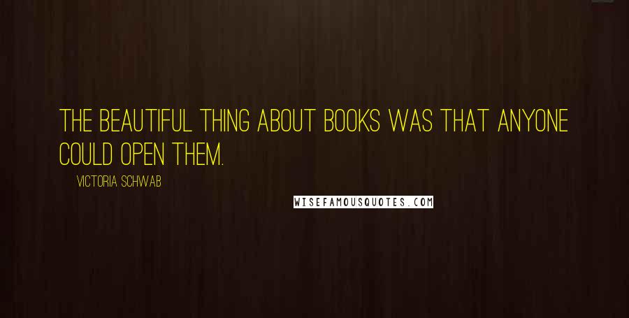 Victoria Schwab Quotes: The beautiful thing about books was that anyone could open them.