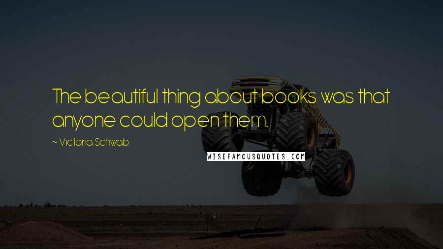 Victoria Schwab Quotes: The beautiful thing about books was that anyone could open them.