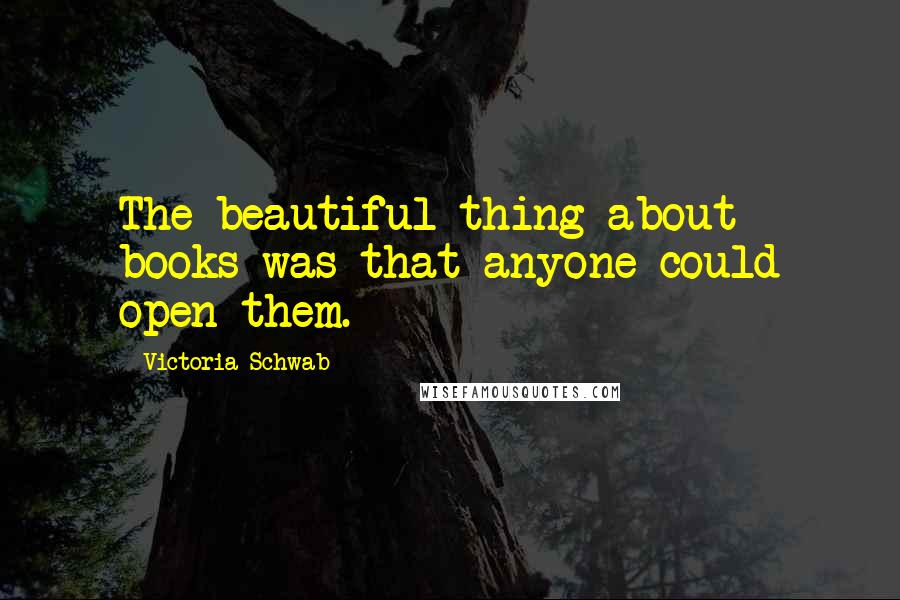 Victoria Schwab Quotes: The beautiful thing about books was that anyone could open them.