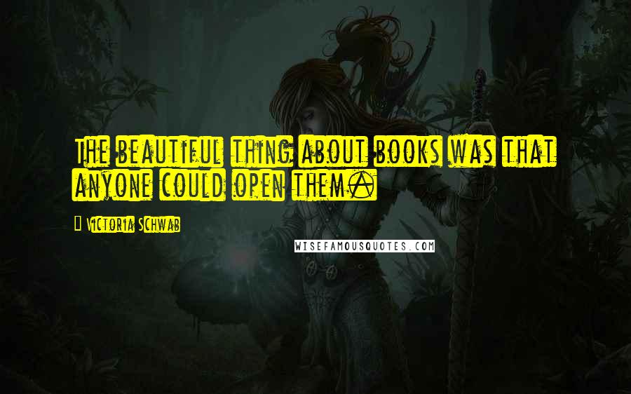Victoria Schwab Quotes: The beautiful thing about books was that anyone could open them.