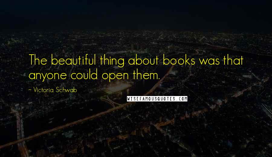 Victoria Schwab Quotes: The beautiful thing about books was that anyone could open them.