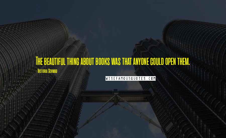 Victoria Schwab Quotes: The beautiful thing about books was that anyone could open them.