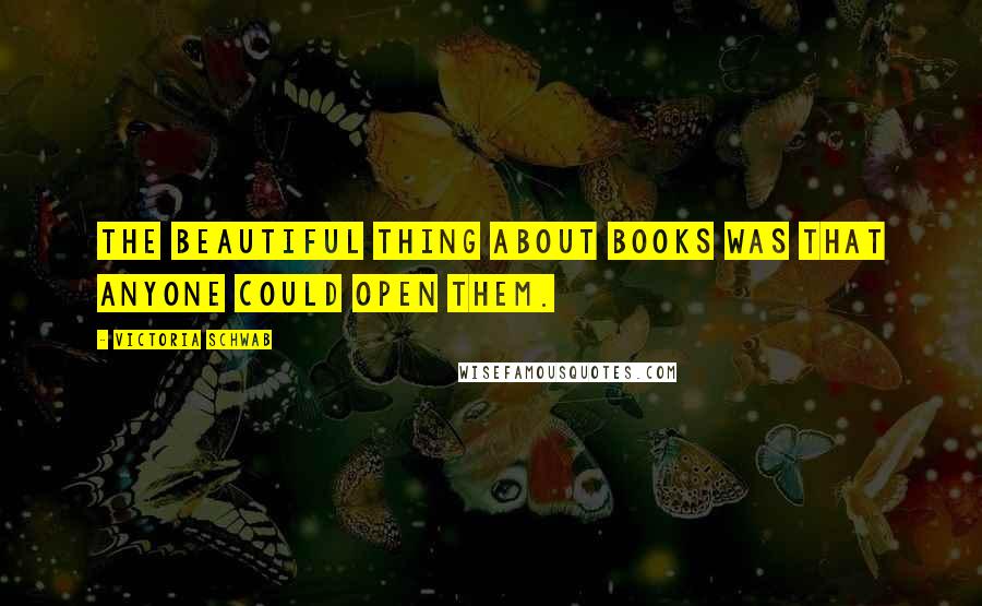 Victoria Schwab Quotes: The beautiful thing about books was that anyone could open them.