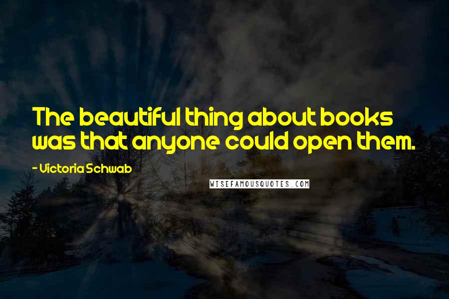 Victoria Schwab Quotes: The beautiful thing about books was that anyone could open them.
