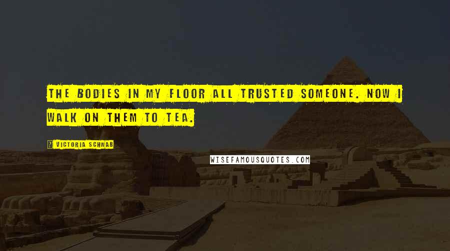 Victoria Schwab Quotes: The bodies in my floor all trusted someone. Now I walk on them to tea.