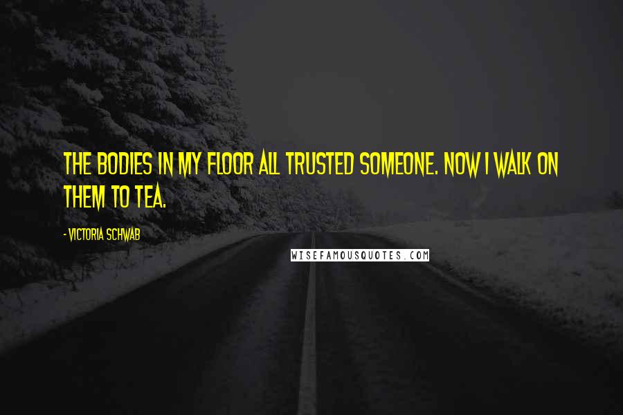 Victoria Schwab Quotes: The bodies in my floor all trusted someone. Now I walk on them to tea.